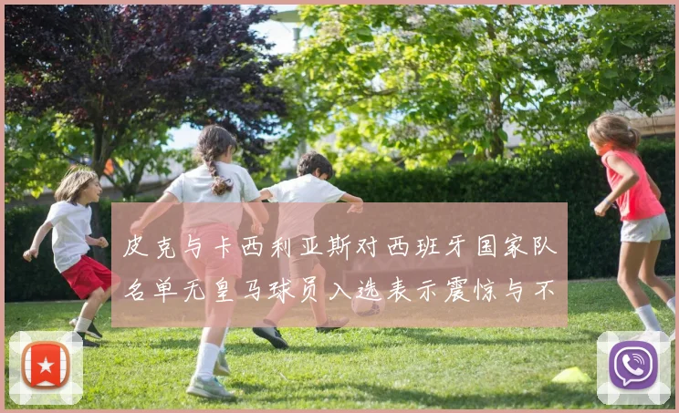 皮克与卡西利亚斯对西班牙国家队名单无皇马球员入选表示震惊与不解