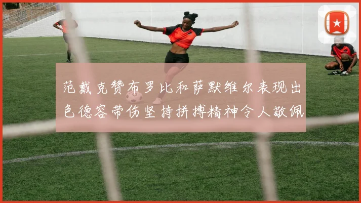 范戴克赞布罗比和萨默维尔表现出色德容带伤坚持拼搏精神令人敬佩