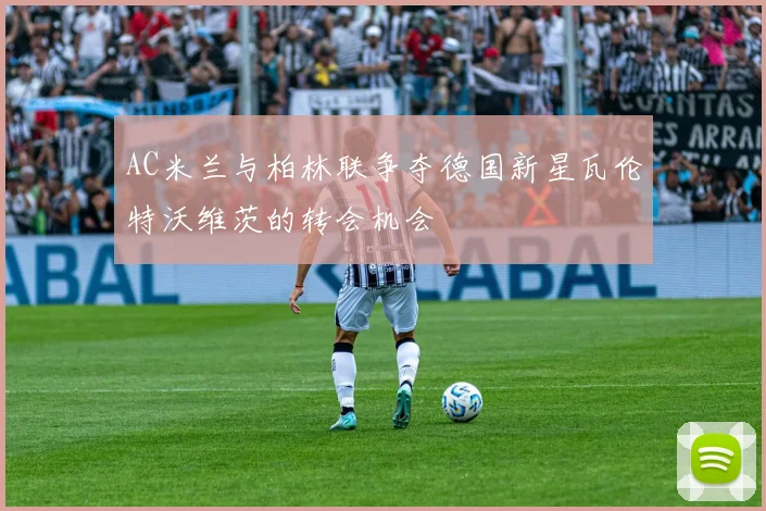 AC米兰与柏林联争夺德国新星瓦伦特沃维茨的转会机会
