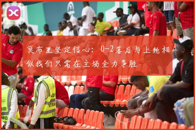 莫布里坚定信心：0-2落后与上轮相似我们只需在主场全力争胜