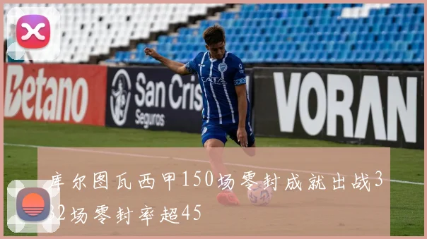 库尔图瓦西甲150场零封成就出战332场零封率超45