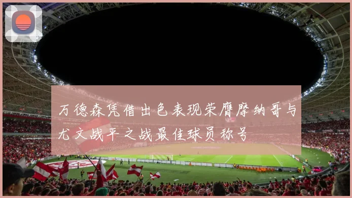 万德森凭借出色表现荣膺摩纳哥与尤文战平之战最佳球员称号