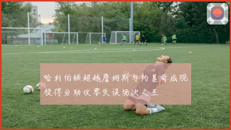 哈利伯顿超越詹姆斯与约基奇成现役得分助攻零失误场次之王