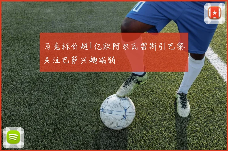 马竞标价超1亿欧阿尔瓦雷斯引巴黎关注巴萨兴趣减弱