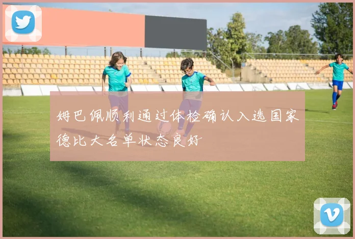 姆巴佩顺利通过体检确认入选国家德比大名单状态良好