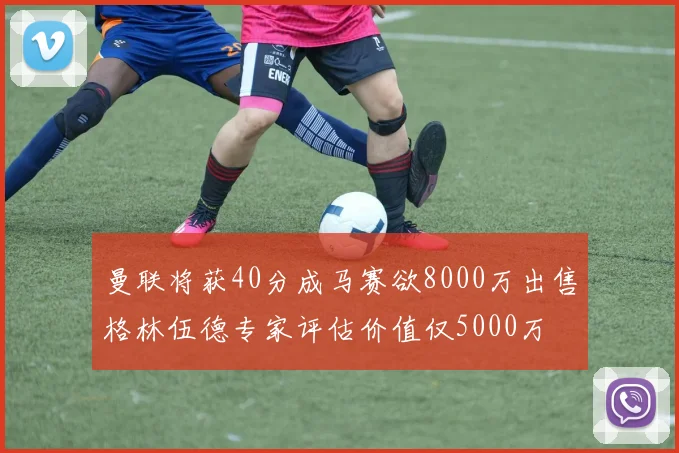 曼联将获40分成马赛欲8000万出售格林伍德专家评估价值仅5000万