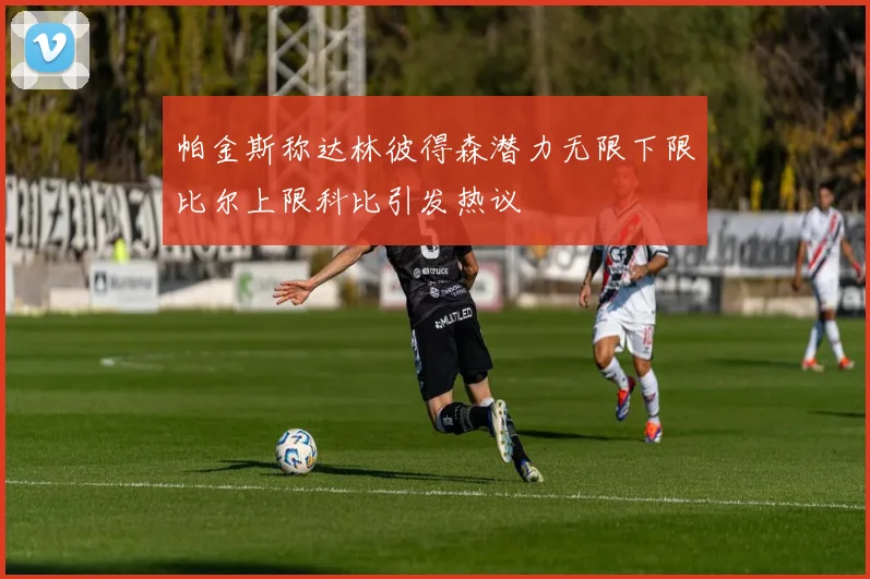 帕金斯称达林彼得森潜力无限下限比尔上限科比引发热议