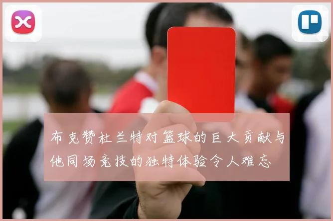 布克赞杜兰特对篮球的巨大贡献与他同场竞技的独特体验令人难忘