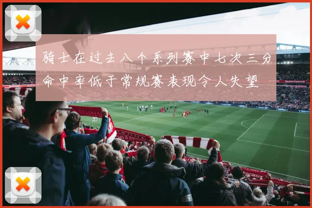 骑士在过去八个系列赛中七次三分命中率低于常规赛表现令人失望