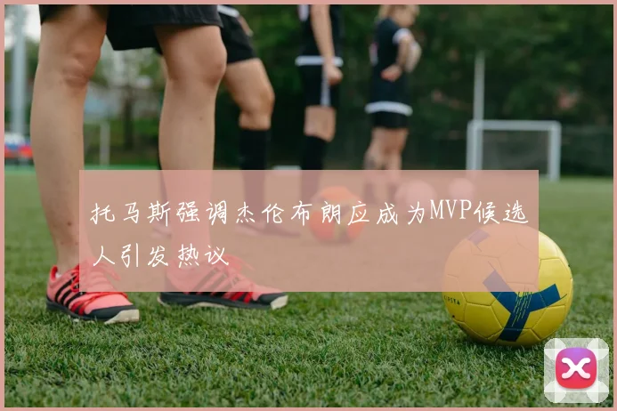 托马斯强调杰伦布朗应成为MVP候选人引发热议