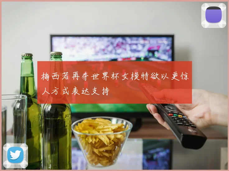 梅西若再夺世界杯女模特欲以更惊人方式表达支持