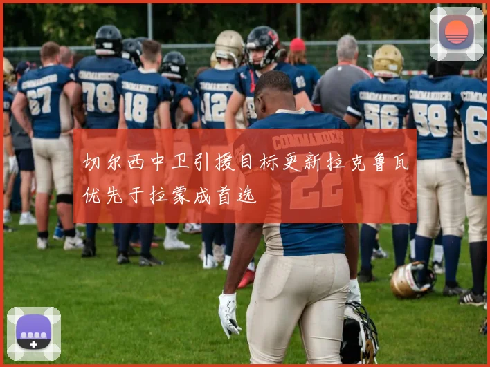 切尔西中卫引援目标更新拉克鲁瓦优先于拉蒙成首选