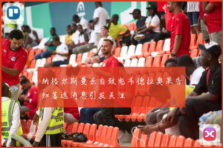 纳格尔斯曼亲自致电韦德拉奥果告知落选消息引发关注