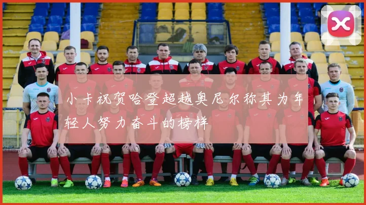 小卡祝贺哈登超越奥尼尔称其为年轻人努力奋斗的榜样