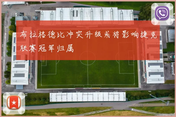 布拉格德比冲突升级或将影响捷克联赛冠军归属