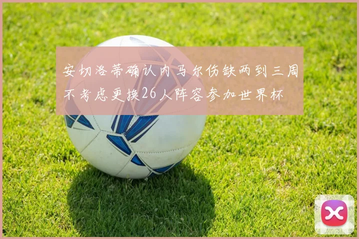 安切洛蒂确认内马尔伤缺两到三周不考虑更换26人阵容参加世界杯