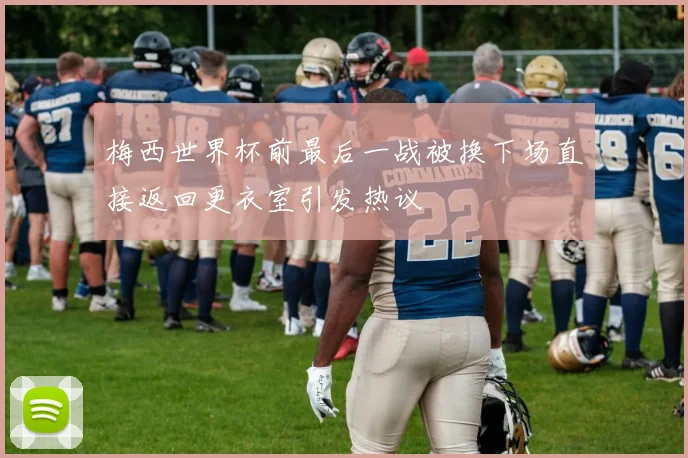 梅西世界杯前最后一战被换下场直接返回更衣室引发热议