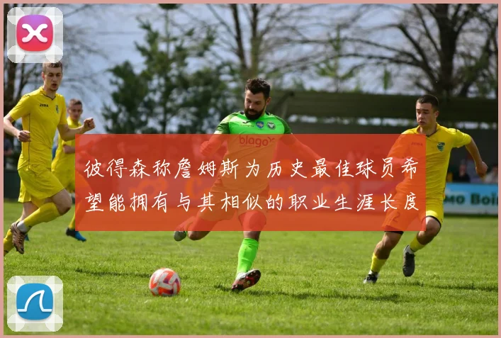 彼得森称詹姆斯为历史最佳球员希望能拥有与其相似的职业生涯长度