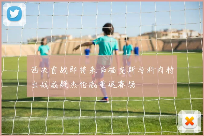 西决首战即将来临福克斯与科内特出战成疑杰伦威重返赛场