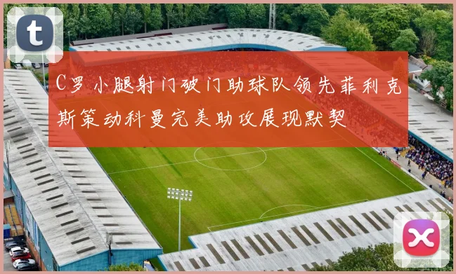 C罗小腿射门破门助球队领先菲利克斯策动科曼完美助攻展现默契
