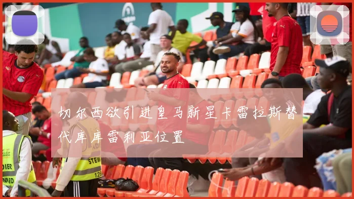 切尔西欲引进皇马新星卡雷拉斯替代库库雷利亚位置