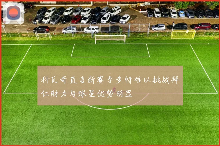 科瓦奇直言新赛季多特难以挑战拜仁财力与球星优势明显