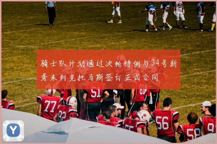 骑士队计划通过次轮特例与34号新秀米利克托马斯签订正式合同